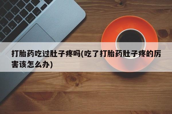 堕胎药联系方式打胎药吃过肚子疼吗(吃了打胎药肚子疼的厉害该怎么办)