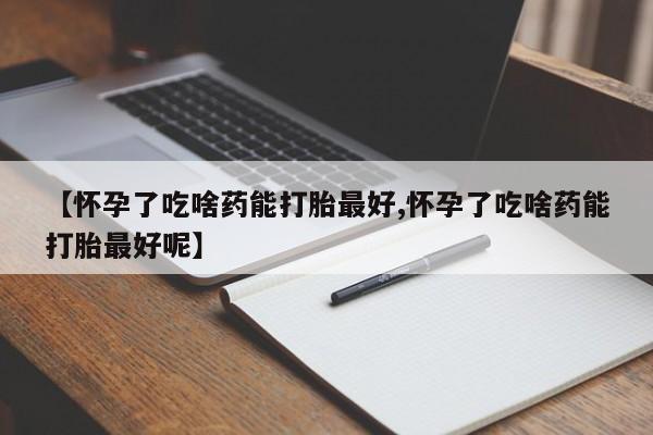 堕胎药联系方式【怀孕了吃啥药能打胎最好,怀孕了吃啥药能打胎最好呢】