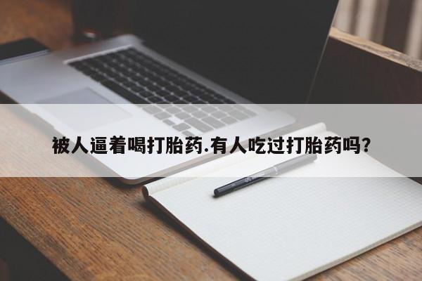 堕胎药联系方式被人逼着喝打胎药.有人吃过打胎药吗？