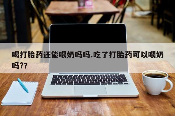 堕胎药联系方式喝打胎药还能喂奶吗吗.吃了打胎药可以喂奶吗?？