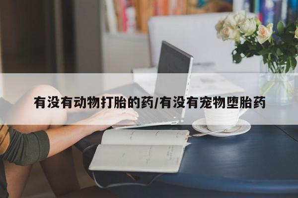 堕胎药联系方式有没有动物打胎的药/有没有宠物堕胎药