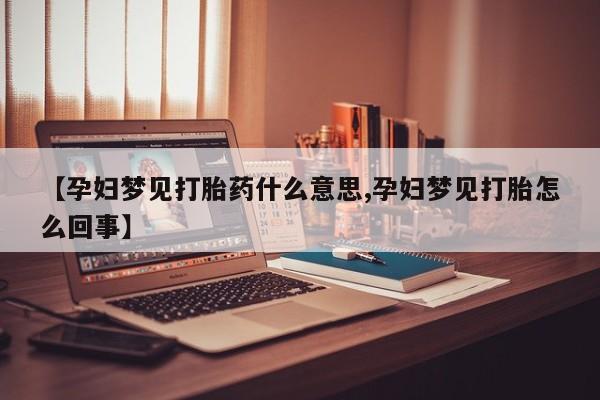 堕胎药联系方式【孕妇梦见打胎药什么意思,孕妇梦见打胎怎么回事】