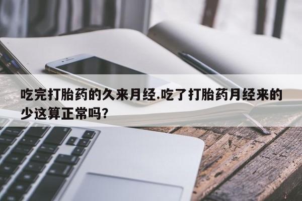 堕胎药联系方式吃完打胎药的久来月经.吃了打胎药月经来的少这算正常吗？