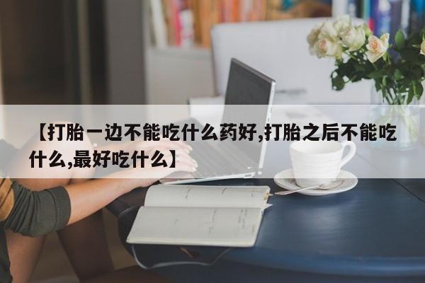 堕胎药联系方式【打胎一边不能吃什么药好,打胎之后不能吃什么,最好吃什么】