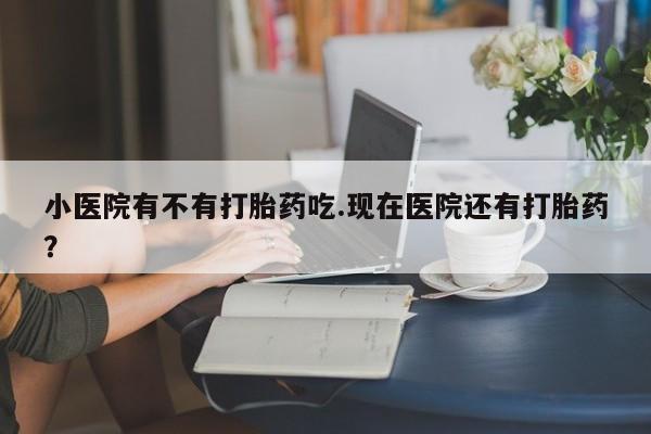 堕胎药联系方式小医院有不有打胎药吃.现在医院还有打胎药？