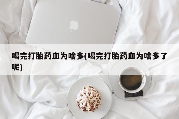堕胎药联系方式喝完打胎药血为啥多(喝完打胎药血为啥多了呢)