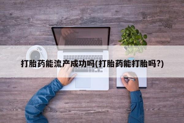 堕胎药联系方式打胎药能流产成功吗(打胎药能打胎吗?)