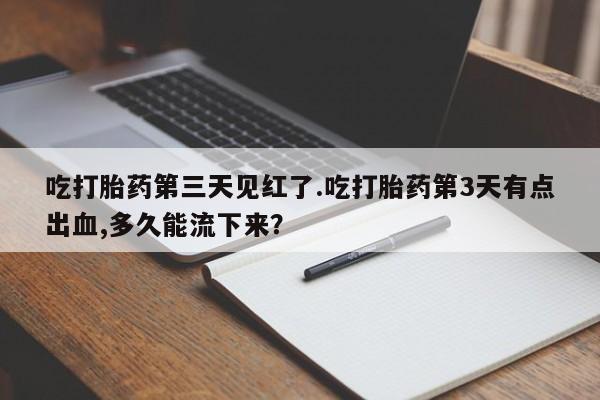 堕胎药联系方式吃打胎药第三天见红了.吃打胎药第3天有点出血,多久能流下来？