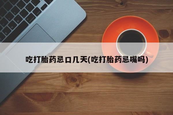 堕胎药联系方式吃打胎药忌口几天(吃打胎药忌嘴吗)