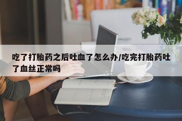 堕胎药联系方式吃了打胎药之后吐血了怎么办/吃完打胎药吐了血丝正常吗