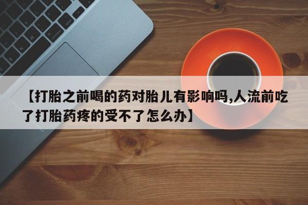 堕胎药联系方式【打胎之前喝的药对胎儿有影响吗,人流前吃了打胎药疼的受不了怎么办】