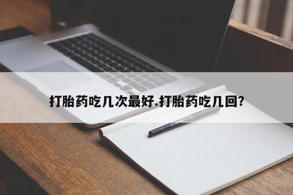 堕胎药联系方式打胎药吃几次最好.打胎药吃几回？