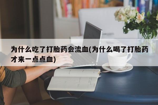 堕胎药联系方式为什么吃了打胎药会流血(为什么喝了打胎药才来一点点血)
