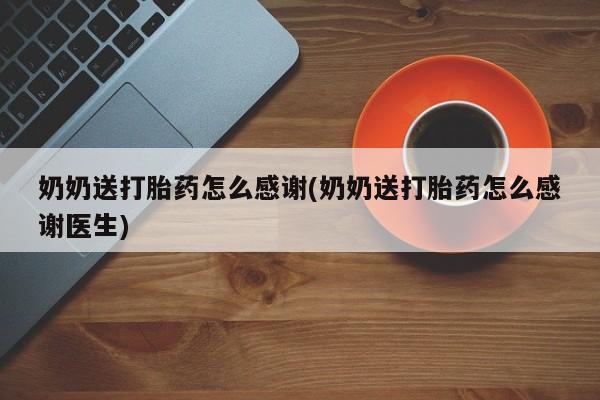 堕胎药联系方式奶奶送打胎药怎么感谢(奶奶送打胎药怎么感谢医生)