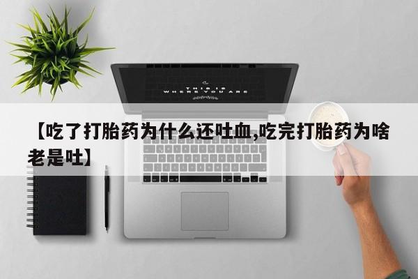 堕胎药联系方式【吃了打胎药为什么还吐血,吃完打胎药为啥老是吐】