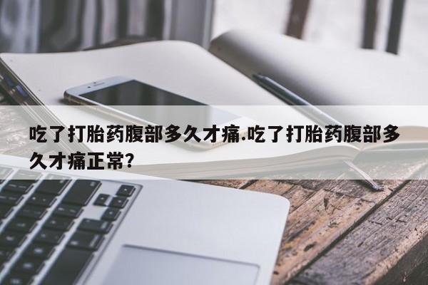 堕胎药联系方式吃了打胎药腹部多久才痛.吃了打胎药腹部多久才痛正常？