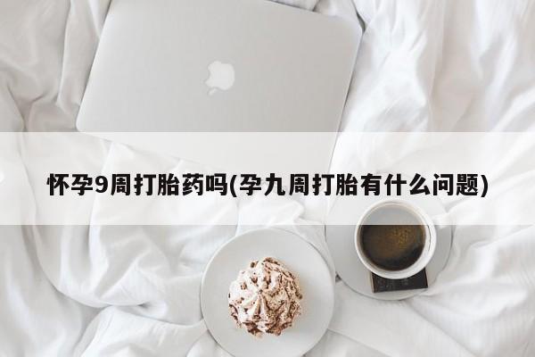 堕胎药联系方式怀孕9周打胎药吗(孕九周打胎有什么问题)