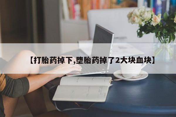 堕胎药联系方式【打胎药掉下,堕胎药掉了2大块血块】