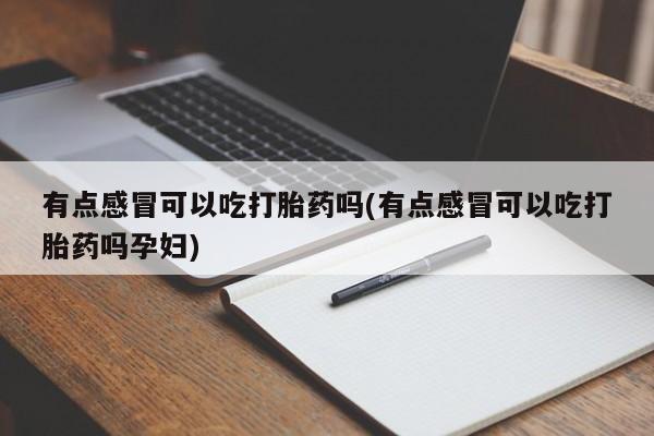 堕胎药联系方式有点感冒可以吃打胎药吗(有点感冒可以吃打胎药吗孕妇)