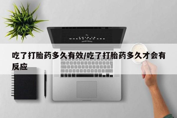 堕胎药联系方式吃了打胎药多久有效/吃了打胎药多久才会有反应