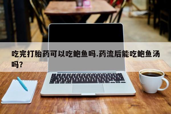 堕胎药联系方式吃完打胎药可以吃鲍鱼吗.药流后能吃鲍鱼汤吗？