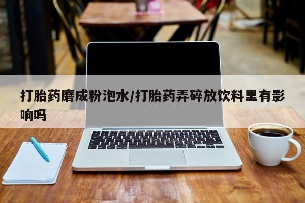 堕胎药联系方式打胎药磨成粉泡水/打胎药弄碎放饮料里有影响吗