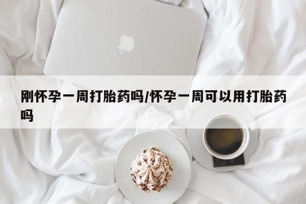 堕胎药联系方式刚怀孕一周打胎药吗/怀孕一周可以用打胎药吗