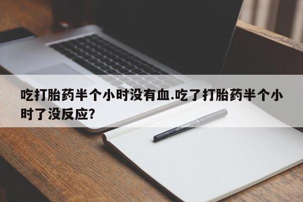 堕胎药联系方式吃打胎药半个小时没有血.吃了打胎药半个小时了没反应？
