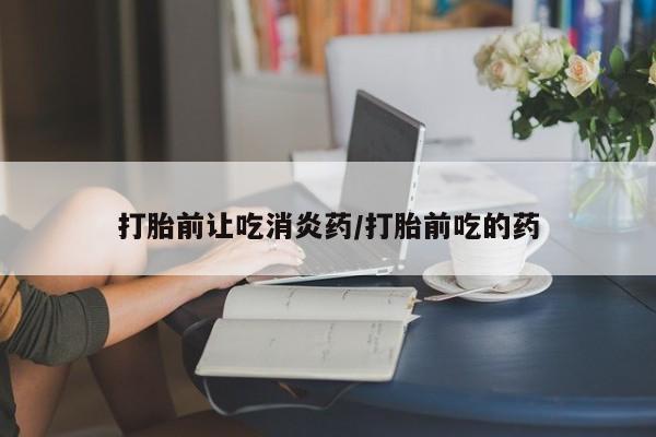 堕胎药联系方式打胎前让吃消炎药/打胎前吃的药