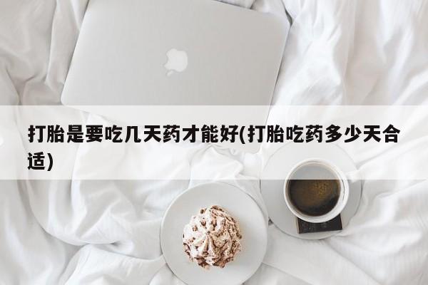 堕胎药联系方式打胎是要吃几天药才能好(打胎吃药多少天合适)