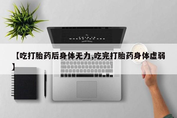 堕胎药联系方式【吃打胎药后身体无力,吃完打胎药身体虚弱】