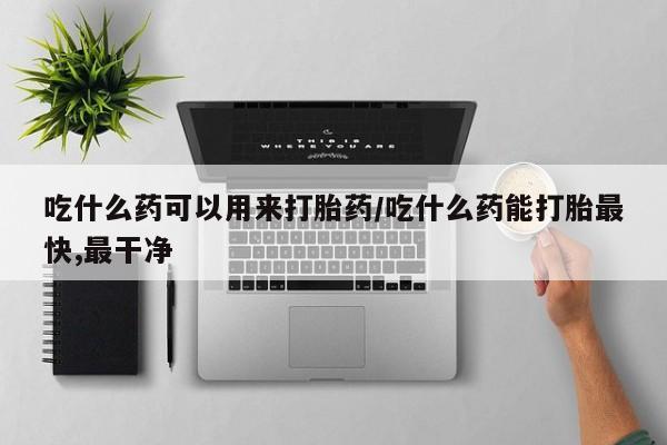 堕胎药联系方式吃什么药可以用来打胎药/吃什么药能打胎最快,最干净