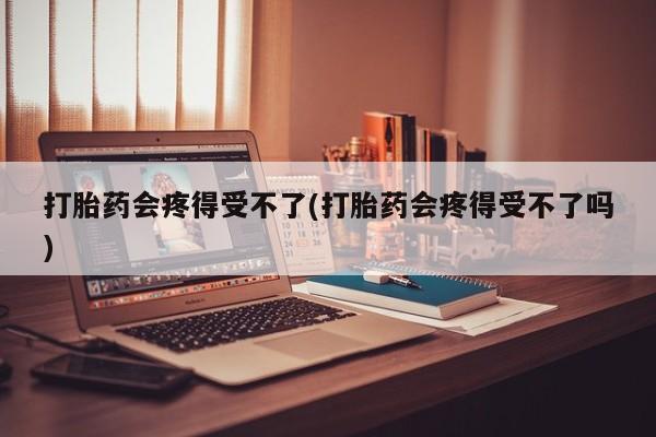 堕胎药联系方式打胎药会疼得受不了(打胎药会疼得受不了吗)