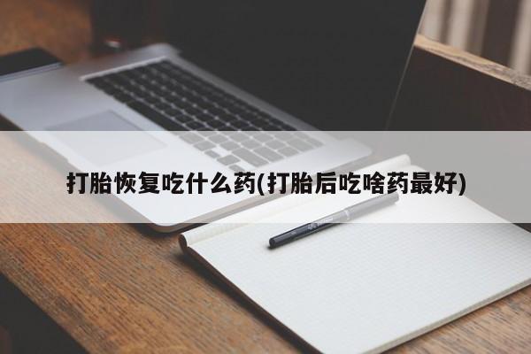 堕胎药联系方式打胎恢复吃什么药(打胎后吃啥药最好)