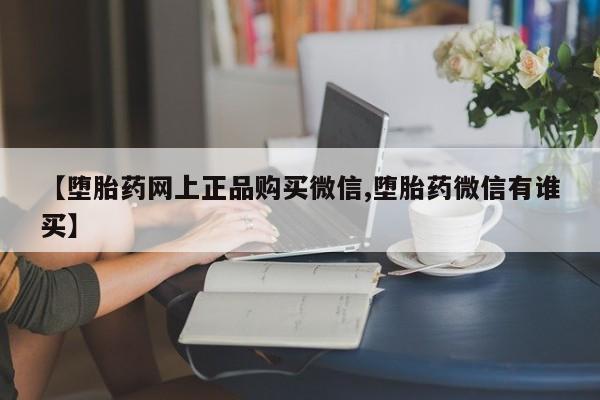堕胎药联系方式【堕胎药网上正品购买微信,堕胎药微信有谁买】