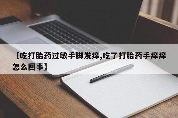 堕胎药联系方式【吃打胎药过敏手脚发痒,吃了打胎药手痒痒怎么回事】
