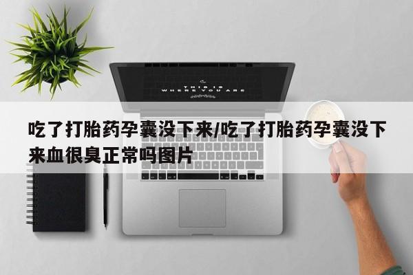 堕胎药联系方式吃了打胎药孕囊没下来/吃了打胎药孕囊没下来血很臭正常吗图片