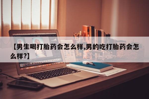 堕胎药联系方式【男生喝打胎药会怎么样,男的吃打胎药会怎么样?】