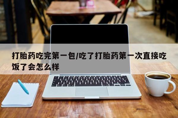 堕胎药联系方式打胎药吃完第一包/吃了打胎药第一次直接吃饭了会怎么样