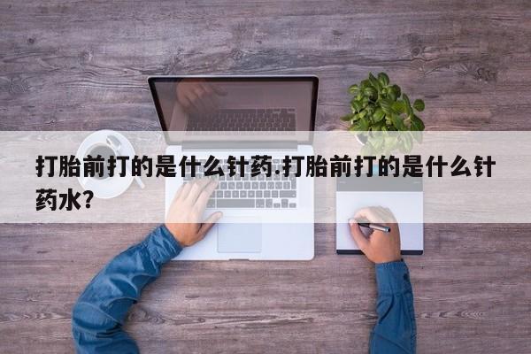 堕胎药联系方式打胎前打的是什么针药.打胎前打的是什么针药水？