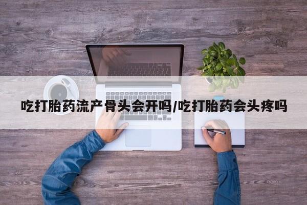 堕胎药联系方式吃打胎药流产骨头会开吗/吃打胎药会头疼吗