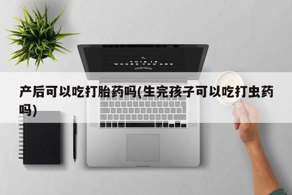 堕胎药联系方式产后可以吃打胎药吗(生完孩子可以吃打虫药吗)
