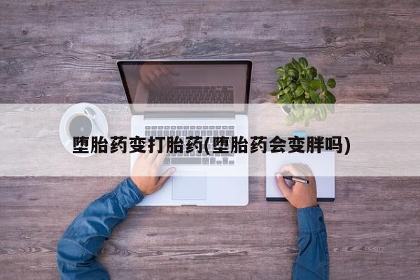 堕胎药联系方式堕胎药变打胎药(堕胎药会变胖吗)