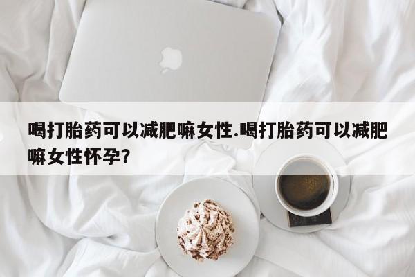 堕胎药联系方式喝打胎药可以减肥嘛女性.喝打胎药可以减肥嘛女性怀孕？
