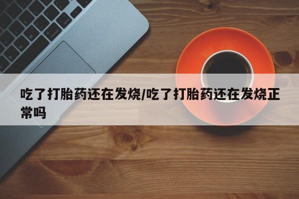 堕胎药联系方式吃了打胎药还在发烧/吃了打胎药还在发烧正常吗