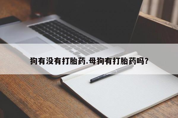 堕胎药联系方式狗有没有打胎药.母狗有打胎药吗？