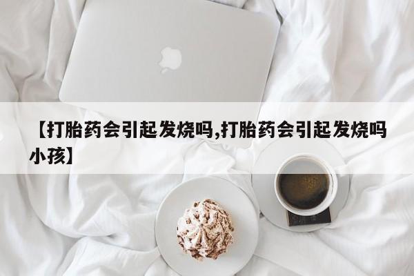 堕胎药联系方式【打胎药会引起发烧吗,打胎药会引起发烧吗小孩】