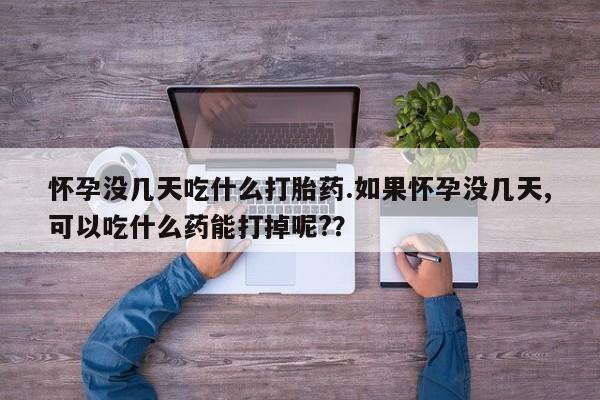 堕胎药联系方式怀孕没几天吃什么打胎药.如果怀孕没几天,可以吃什么药能打掉呢?？
