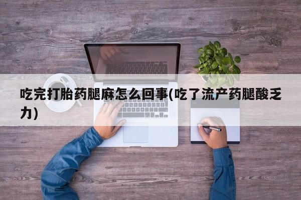 堕胎药联系方式吃完打胎药腿麻怎么回事(吃了流产药腿酸乏力)