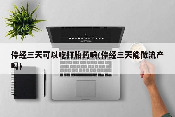 堕胎药联系方式停经三天可以吃打胎药嘛(停经三天能做流产吗)